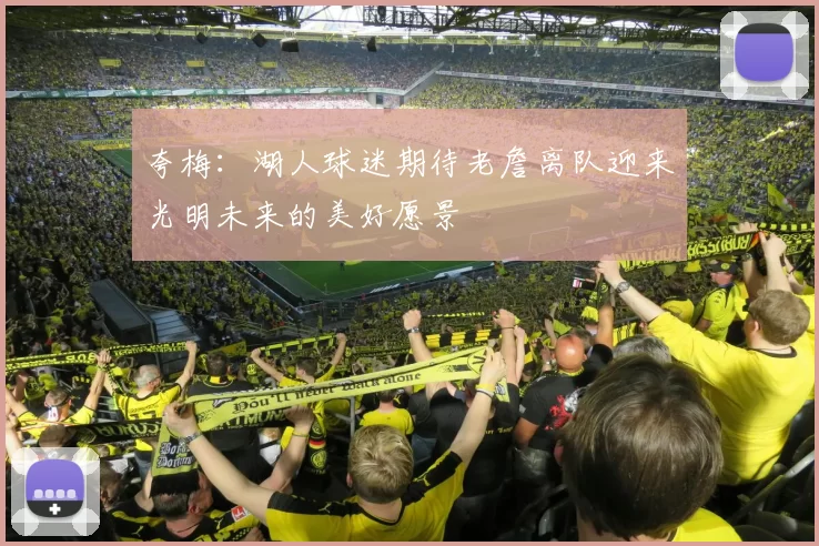 夸梅：湖人球迷期待老詹离队迎来光明未来的美好愿景
