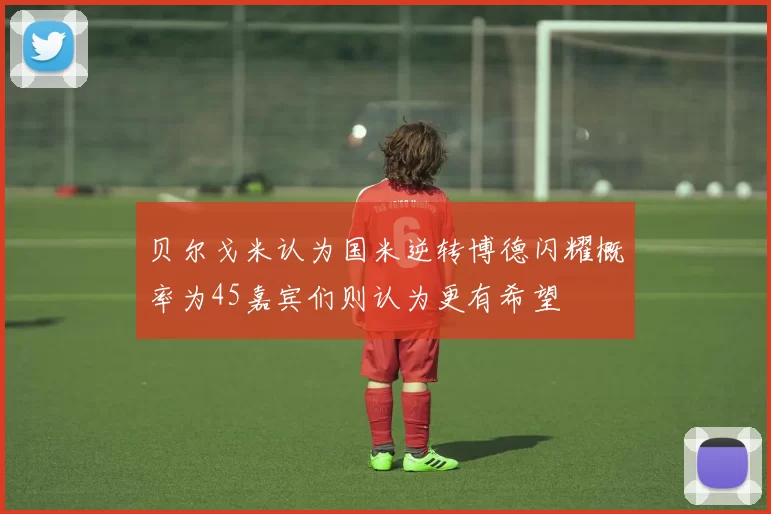 贝尔戈米认为国米逆转博德闪耀概率为45嘉宾们则认为更有希望