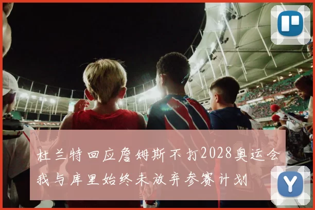 杜兰特回应詹姆斯不打2028奥运会我与库里始终未放弃参赛计划