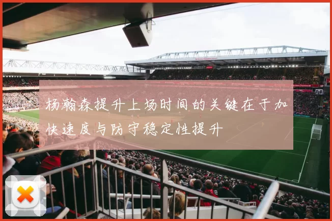 杨瀚森提升上场时间的关键在于加快速度与防守稳定性提升