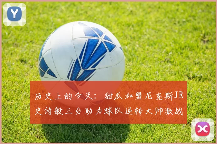 历史上的今天：甜瓜加盟尼克斯JR史诗般三分助力球队逆转大帅激战指环王