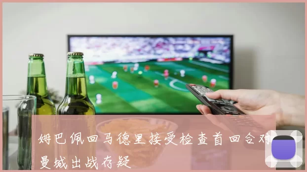 姆巴佩回马德里接受检查首回合对曼城出战存疑