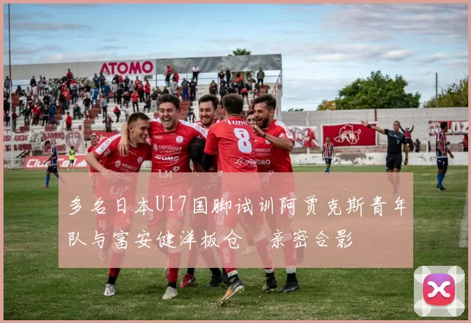 多名日本U17国脚试训阿贾克斯青年队与富安健洋板仓滉亲密合影