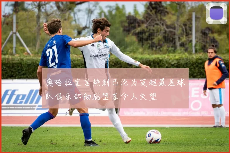 奥哈拉直言热刺已沦为英超最差球队俱乐部彻底堕落令人失望