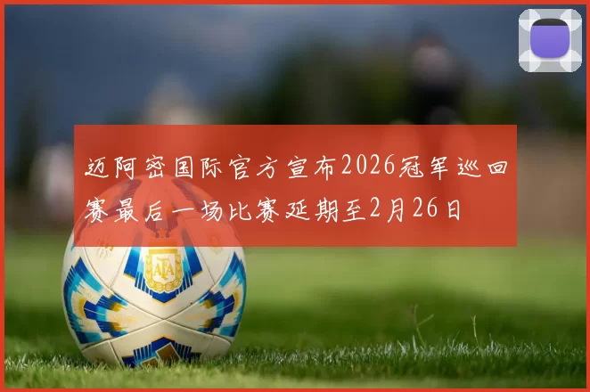 迈阿密国际官方宣布2026冠军巡回赛最后一场比赛延期至2月26日