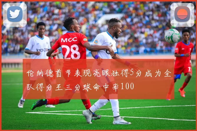 伦纳德首节表现亮眼独得5分成为全队得分王三分球命中率100