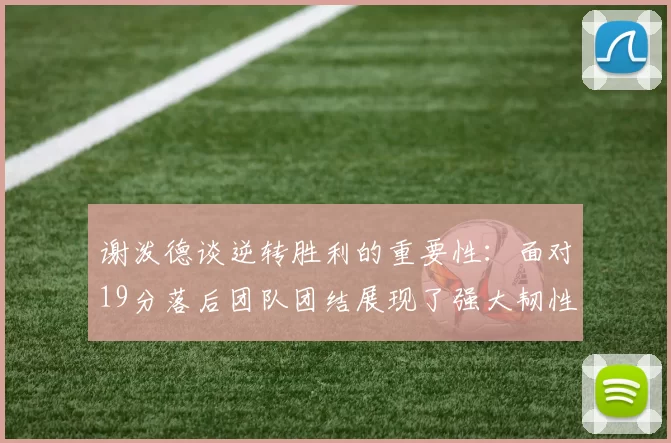 谢泼德谈逆转胜利的重要性：面对19分落后团队团结展现了强大韧性