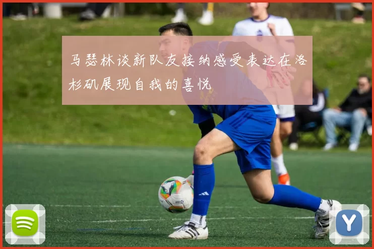 马瑟林谈新队友接纳感受表达在洛杉矶展现自我的喜悦