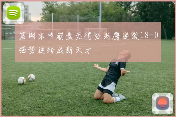 篮网末节崩盘无得分老鹰逆袭18-0强势逆转成新天才