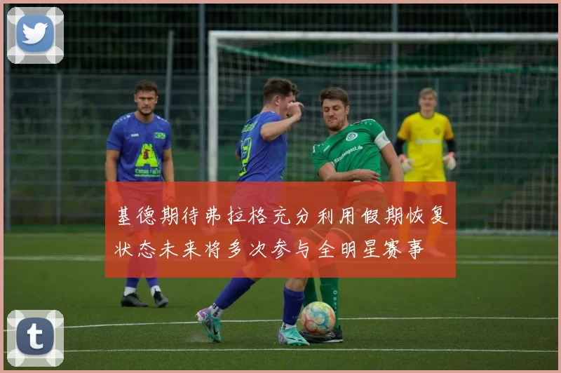 基德期待弗拉格充分利用假期恢复状态未来将多次参与全明星赛事