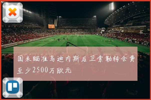 国米瞄准乌迪内斯后卫索勒转会费至少2500万欧元