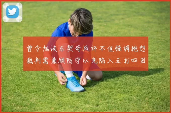 曾令旭谈东契奇风评不佳强调抱怨裁判需兼顾防守以免陷入五打四困境