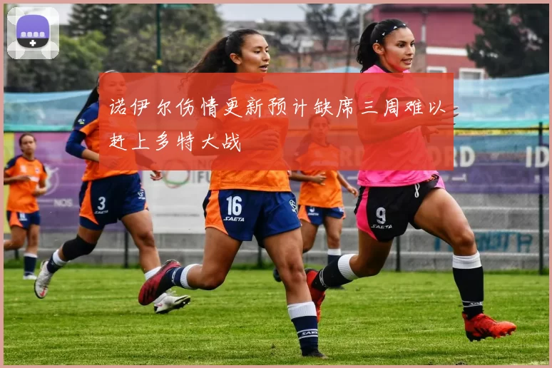 诺伊尔伤情更新预计缺席三周难以赶上多特大战