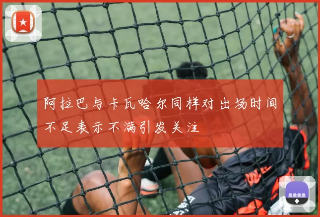 阿拉巴与卡瓦哈尔同样对出场时间不足表示不满引发关注