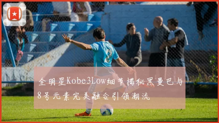 全明星Kobe3Low细节揭秘黑曼巴与8号元素完美融合引领潮流