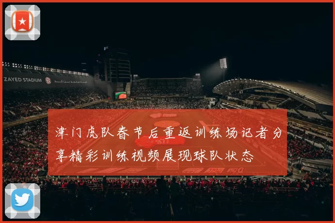 津门虎队春节后重返训练场记者分享精彩训练视频展现球队状态