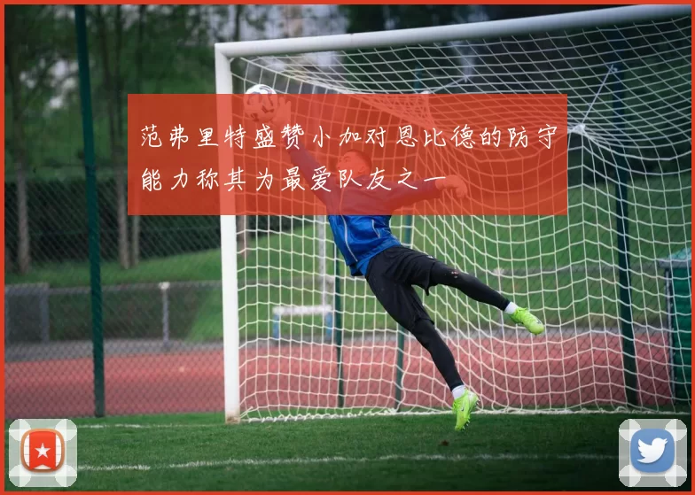 范弗里特盛赞小加对恩比德的防守能力称其为最爱队友之一
