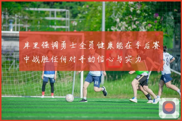 库里强调勇士全员健康能在季后赛中战胜任何对手的信心与实力