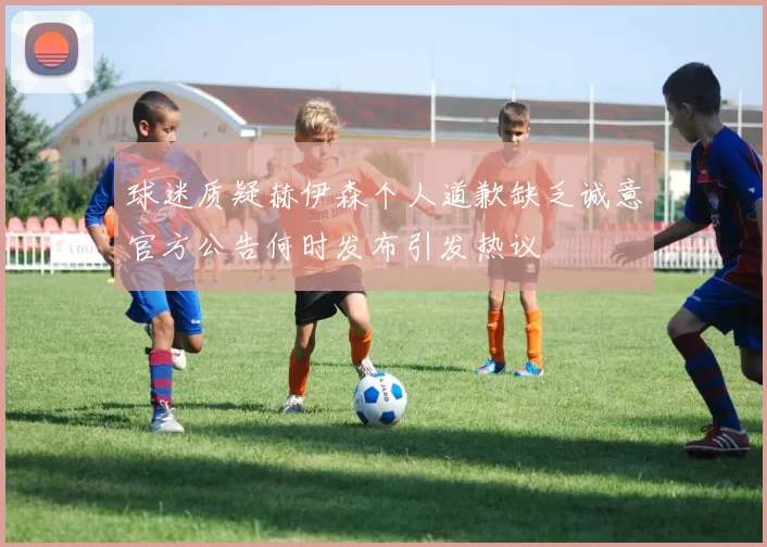 球迷质疑赫伊森个人道歉缺乏诚意官方公告何时发布引发热议