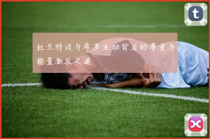 杜兰特谈与希罗互动背后的尊重与能量激发之道