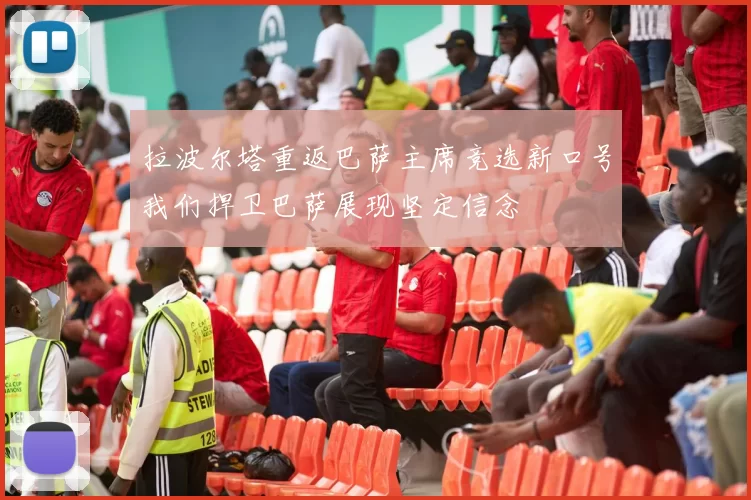 拉波尔塔重返巴萨主席竞选新口号我们捍卫巴萨展现坚定信念