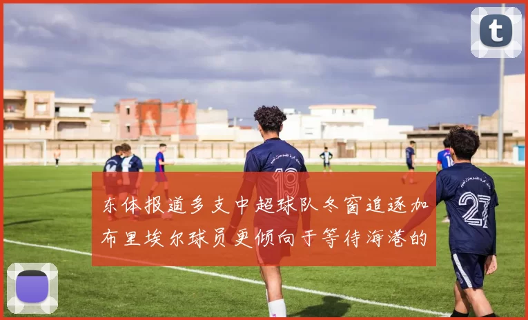 东体报道多支中超球队冬窗追逐加布里埃尔球员更倾向于等待海港的机会