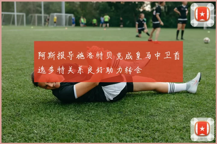 阿斯报导施洛特贝克成皇马中卫首选多特关系良好助力转会