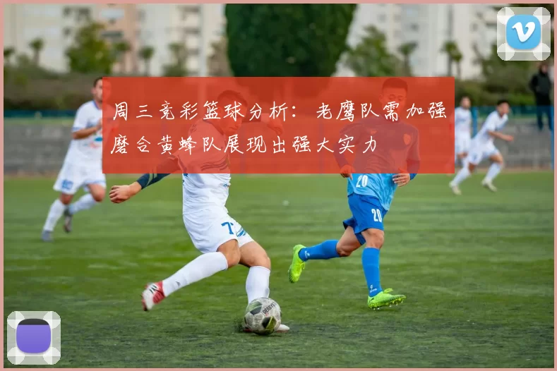 周三竞彩篮球分析：老鹰队需加强磨合黄蜂队展现出强大实力