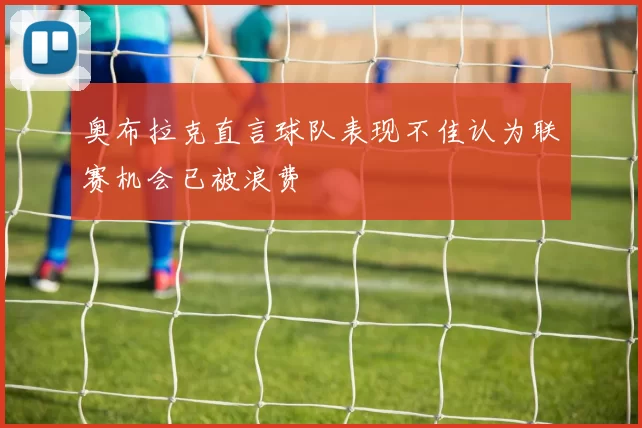 奥布拉克直言球队表现不佳认为联赛机会已被浪费