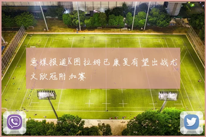 意媒报道K图拉姆已康复有望出战尤文欧冠附加赛