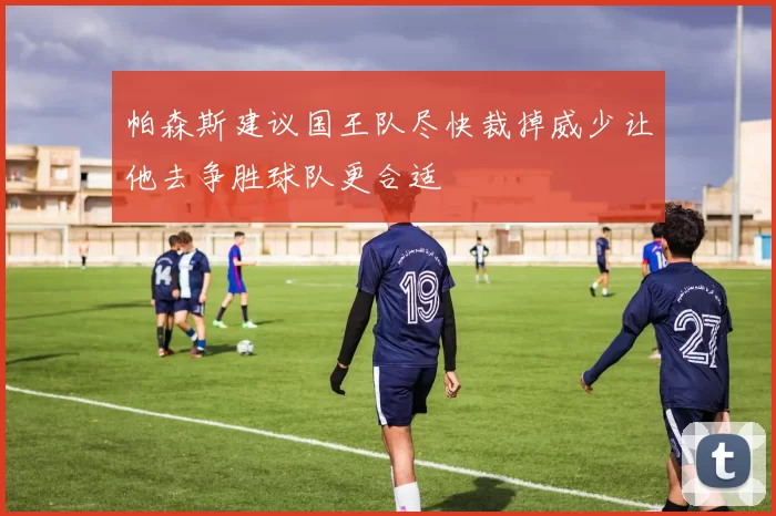 帕森斯建议国王队尽快裁掉威少让他去争胜球队更合适