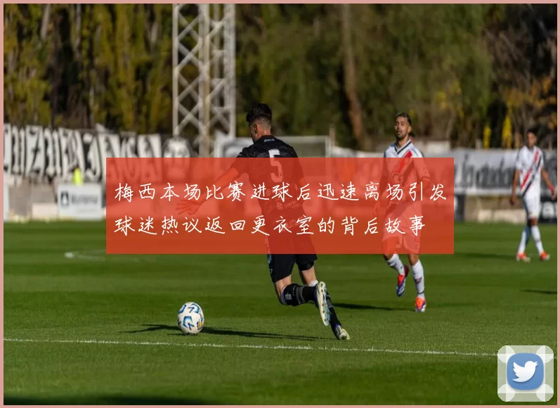 梅西本场比赛进球后迅速离场引发球迷热议返回更衣室的背后故事
