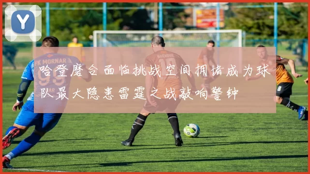 哈登磨合面临挑战空间拥堵成为球队最大隐患雷霆之战敲响警钟