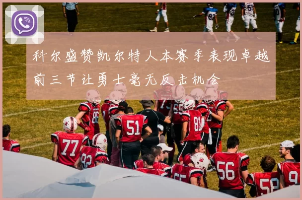 科尔盛赞凯尔特人本赛季表现卓越前三节让勇士毫无反击机会