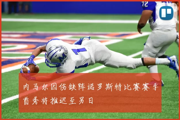内马尔因伤缺阵诺罗斯特比赛赛季首秀将推迟至另日